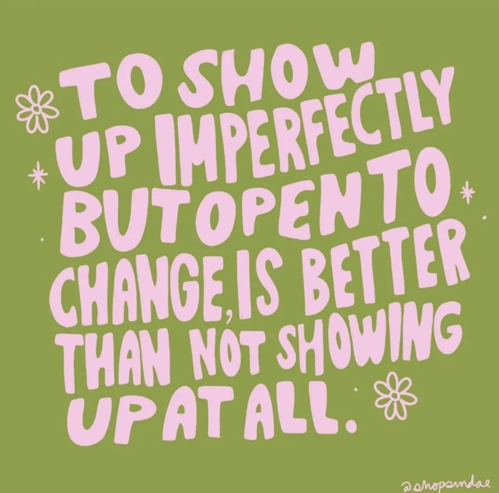 A graphic that says, "To show up imperfectly but open to change, is better than not showing up at all."
